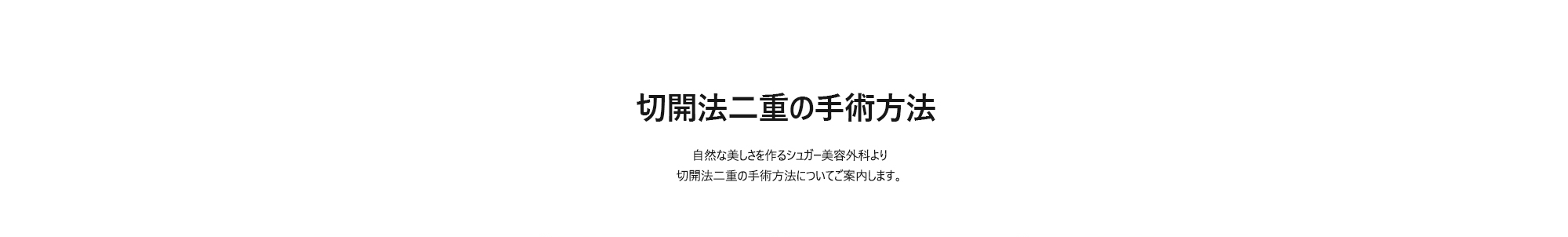 [切開法二重の手術方法] 自然な美しさを作るシュガー美容外科より切開法二重の手術方法についてご案内します。
