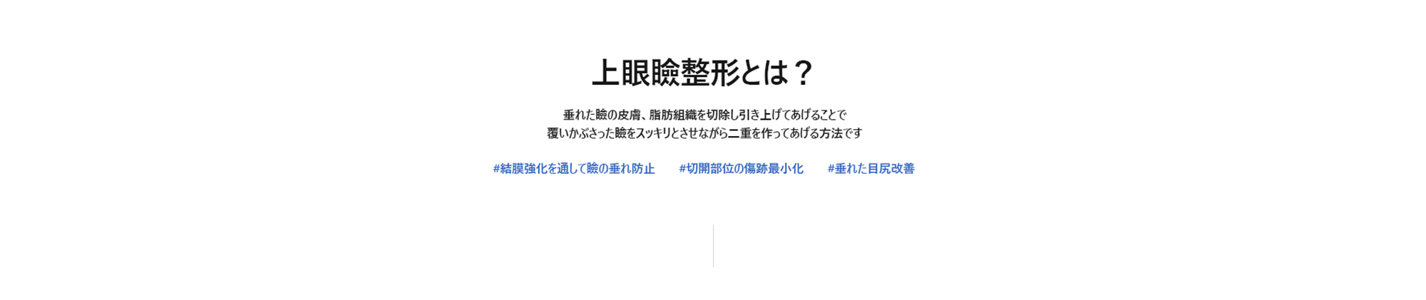 [上眼瞼整形とは？] 垂れた瞼の皮膚、脂肪組織を切除し引き上げてあげることで覆いかぶさった瞼をスッキリとさせながら二重を作ってあげる方法です