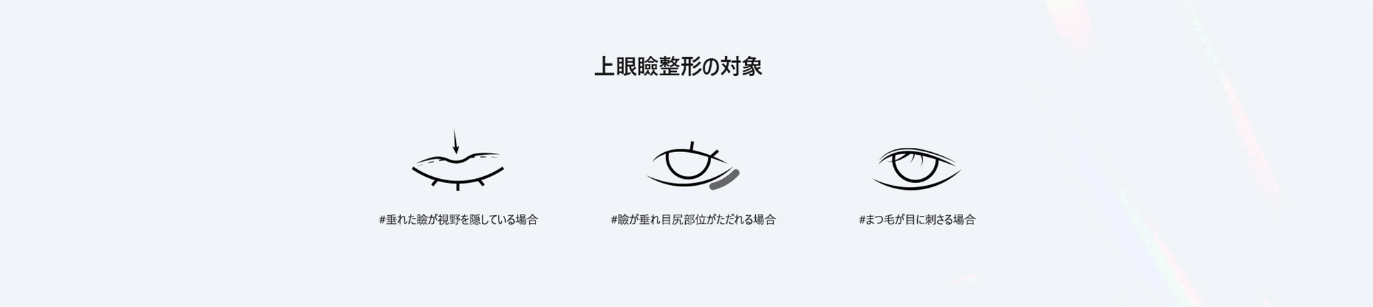[上眼瞼整形の対象] #垂れた瞼が視野を隠している場合 / #瞼が垂れ目尻部位がただれる場合 / #まつ毛が目に刺さる場合