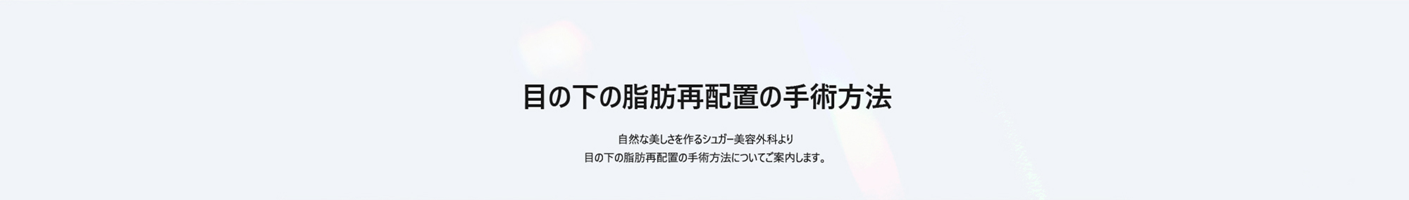 [目の下の脂肪再配置の手術方法] 自然な美しさを作るシュガー美容外科より目の下の脂肪再配置の手術方法についてご案内します。