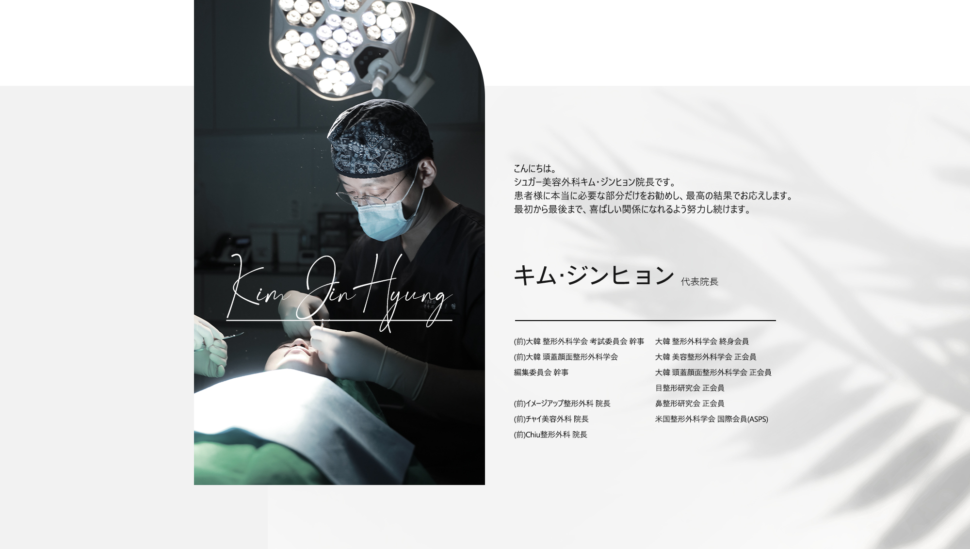 [キム・ジンヒョン 代表院長] · (前)大韓 整形外科学会 考試委員会 幹事 · (前)大韓 頭蓋顔面整形外科学会 編集委員会 幹事 · (前)イメージアップ整形外科 院長 · (前)チャイ美容外科 院長 · (前)Chiu整形外科 院長 · 大韓 整形外科学会 終身会員 · 大韓 美容整形外科学会 正会員 · 大韓 頭蓋顔面整形外科学会 正会員 · 目整形研究会 正会員 · 鼻整形研究会 正会員 · 米国整形外科学会 国際会員(ASPS)