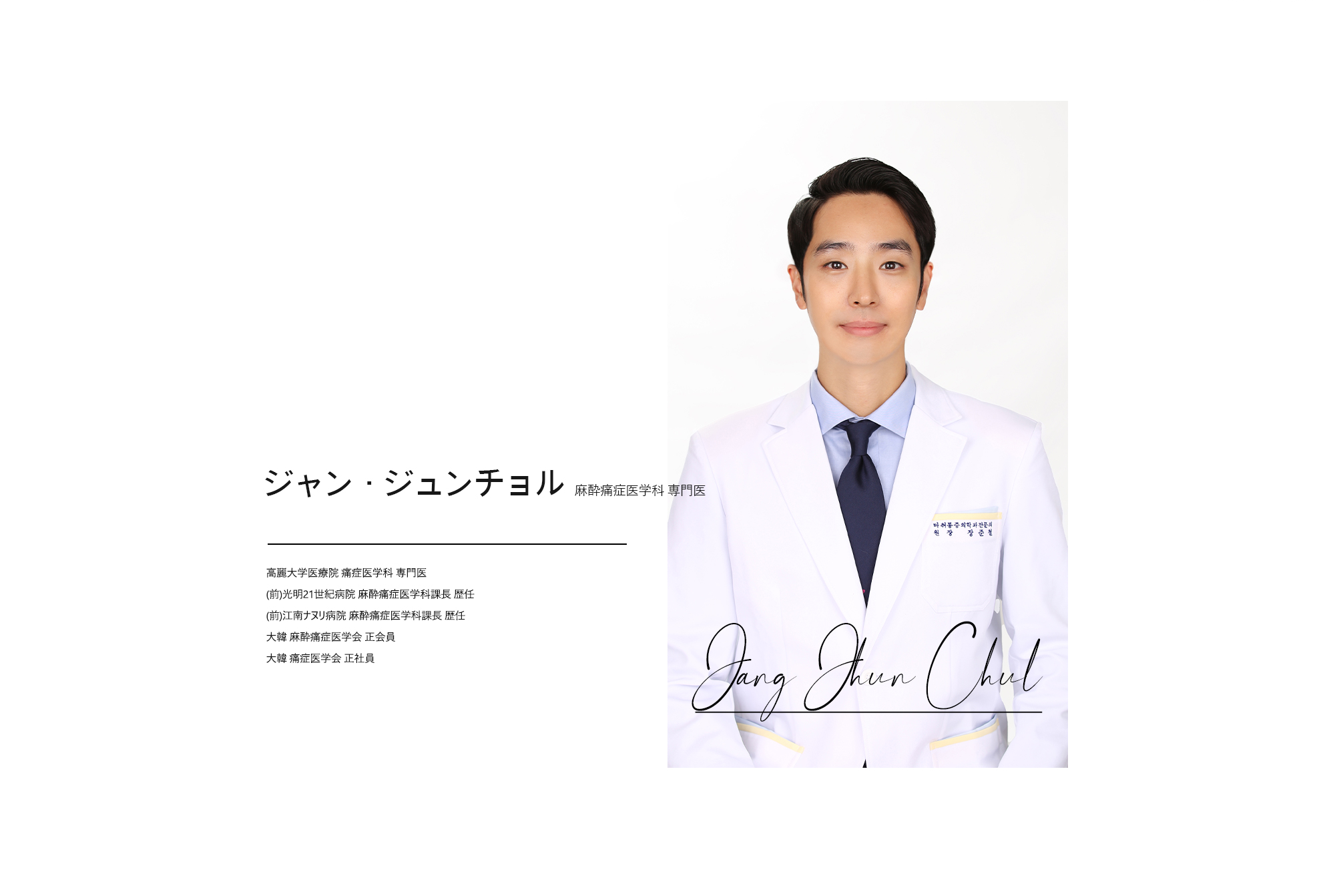 [ジャン・ジュンチョル 麻酔痛症医学科 専門医] · 高麗大学医療院 痛症医学科 専門医 · (前)光明21世紀病院 麻酔痛症医学科課長 歴任 · (前)江南ナヌリ病院 麻酔痛症医学科課長 歴任 · 大韓 麻酔痛症医学会 正会員 · 大韓 痛症医学会 正社員