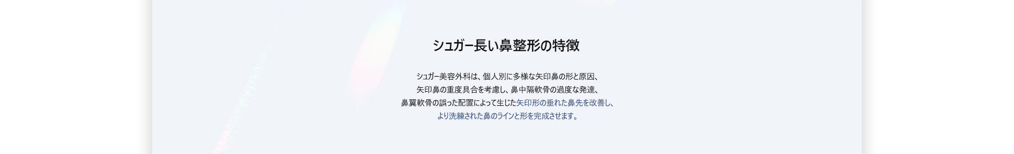 [シュガー長い鼻整形の特徴] シュガー美容外科は、個人別に多様な矢印鼻の形と原因、矢印鼻の重度具合を考慮し、鼻中隔軟骨の過度な発達、鼻翼軟骨の誤った配置によって生じた矢印形の垂れた鼻先を改善し、より洗練された鼻のライン形を完成させます。