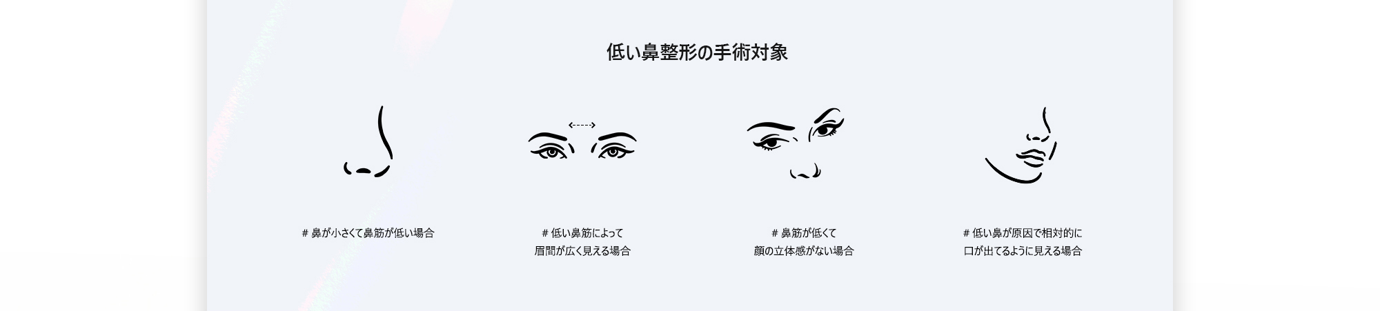 [低い鼻整形の手術対象] # 鼻が小さくて鼻筋が低い場合 # 低い鼻筋によって眉間が広く見える場合 # 鼻筋が低くて顔の立体感がない場合 # 低い鼻が原因で相対的に口が出てるように見える場合
